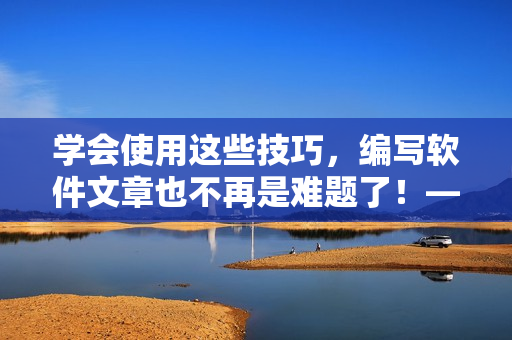學(xué)會(huì)使用這些技巧，編寫軟件文章也不再是難題了！——軟件高效寫作攻略分享