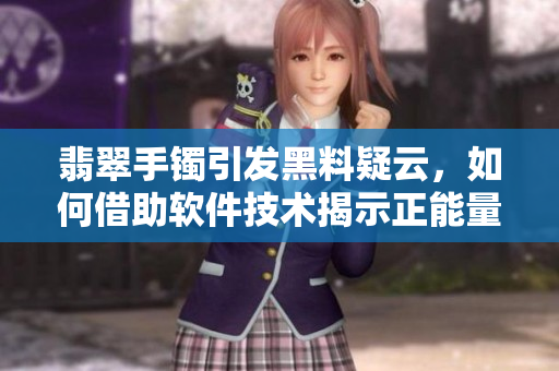 翡翠手鐲引發(fā)黑料疑云,如何借助軟件技術(shù)揭示正能量的幕后故事? 翡翠手鐲引發(fā)黑料疑云,如何借助軟件技術(shù)揭示正能量的幕后故事?