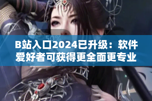 B站入口2024已升級：軟件愛好者可獲得更全面更專業(yè)的視頻內(nèi)容