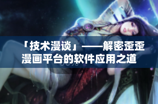 「技術(shù)漫談」——解密歪歪漫畫平臺的軟件應用之道