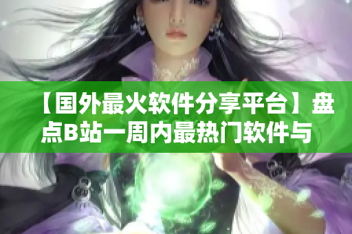 【國(guó)外最火軟件分享平臺(tái)】盤(pán)點(diǎn)B站一周內(nèi)最熱門(mén)軟件與教程！