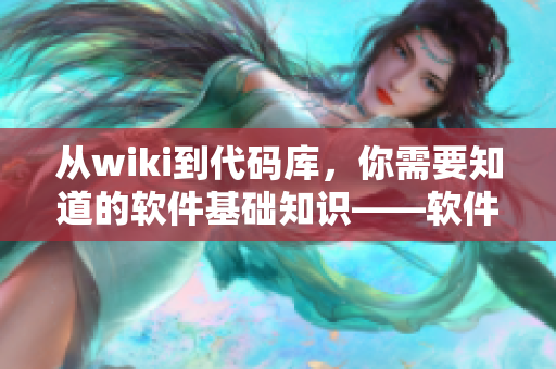 從wiki到代碼庫，你需要知道的軟件基礎(chǔ)知識——軟件知識詳解