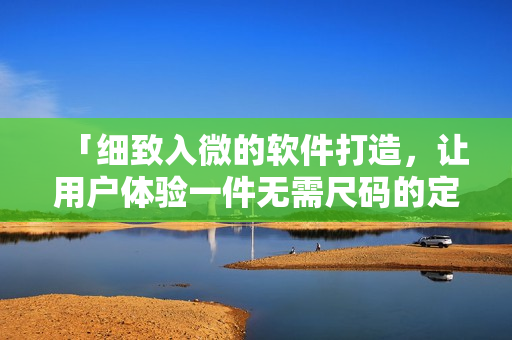 「細致入微的軟件打造，讓用戶體驗一件無需尺碼的定制產(chǎn)品」