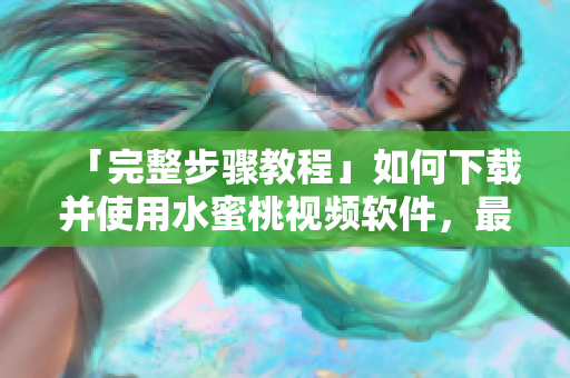 「完整步驟教程」如何下載并使用水蜜桃視頻軟件，最新版軟件下載指南
