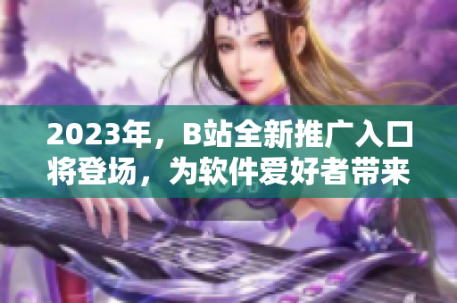 2023年，B站全新推廣入口將登場，為軟件愛好者帶來更多驚喜！