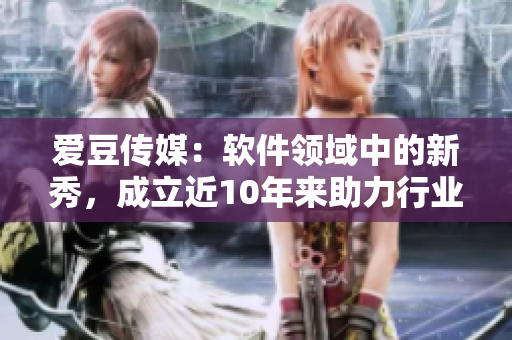 愛(ài)豆傳媒：軟件領(lǐng)域中的新秀，成立近10年來(lái)助力行業(yè)潛力極大！