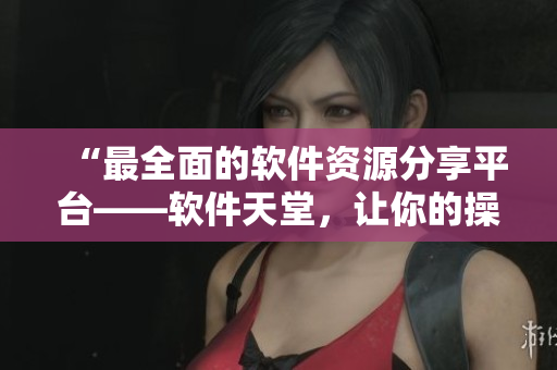 “最全面的軟件資源分享平臺(tái)——軟件天堂，讓你的操作更流暢”
