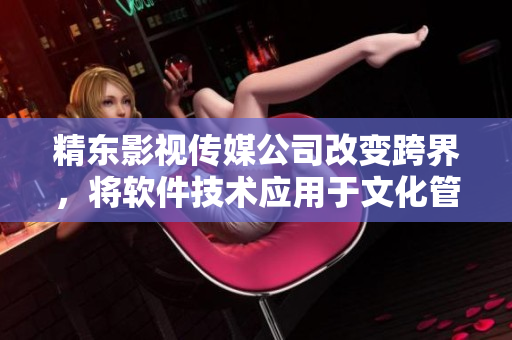 精東影視傳媒公司改變跨界，將軟件技術(shù)應(yīng)用于文化管理