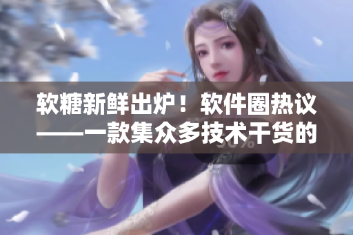 軟糖新鮮出爐！軟件圈熱議——一款集眾多技術(shù)干貨的最新應(yīng)用上線