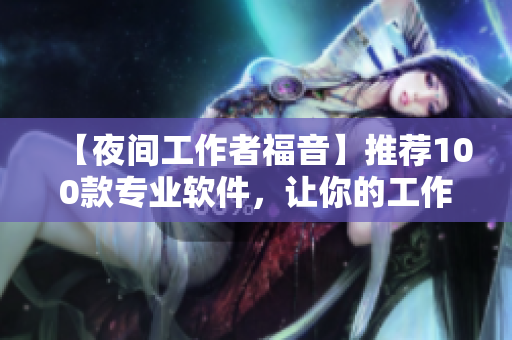 【夜間工作者福音】推薦100款專業(yè)軟件，讓你的工作更高效！