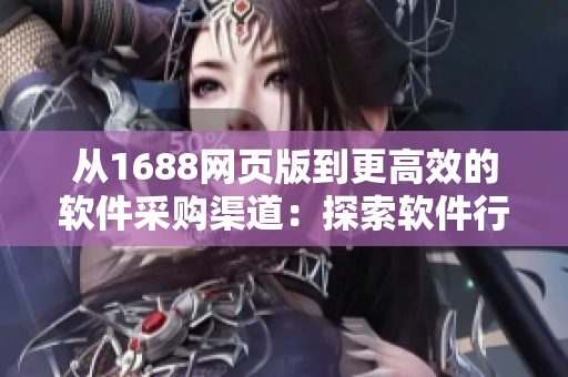 從1688網(wǎng)頁版到更高效的軟件采購渠道：探索軟件行業(yè)的新入口