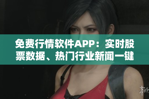 免費行情軟件APP：實時股票數(shù)據(jù)、熱門行業(yè)新聞一鍵掌握