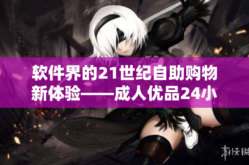 軟件界的21世紀自助購物新體驗——成人優(yōu)品24小時自助售貨店
