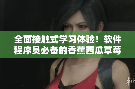 全面接觸式學(xué)習(xí)體驗(yàn)!軟件程序員必備的香蕉西瓜草莓茄子視頻APP 全面接觸式學(xué)習(xí)體驗(yàn)!軟件程序員必備的香蕉西瓜草莓茄子視頻APP