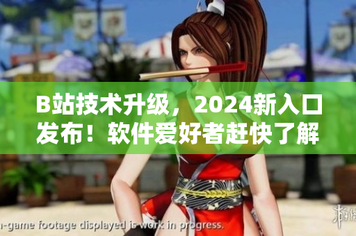 B站技術(shù)升級(jí)，2024新入口發(fā)布！軟件愛好者趕快了解最新動(dòng)態(tài)