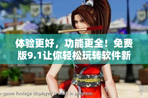 體驗更好，功能更全！免費版9.1讓你輕松玩轉(zhuǎn)軟件新特色