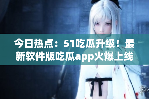 今日熱點(diǎn)：51吃瓜升級！最新軟件版吃瓜app火爆上線