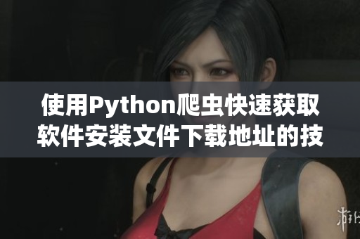 使用Python爬蟲快速獲取軟件安裝文件下載地址的技巧