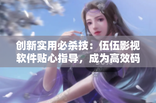 創(chuàng)新實(shí)用必殺技:伍伍影視軟件貼心指導(dǎo),成為高效碼農(nóng)! 創(chuàng)新實(shí)用必殺技:伍伍影視軟件貼心指導(dǎo),成為高效碼農(nóng)!