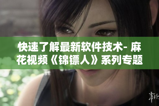 快速了解最新軟件技術(shù)- 麻花視頻《錦鏢人》系列專題報道