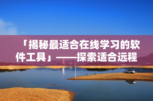 「揭秘最適合在線學(xué)習(xí)的軟件工具」——探索適合遠(yuǎn)程學(xué)習(xí)的優(yōu)質(zhì)軟件產(chǎn)品推薦