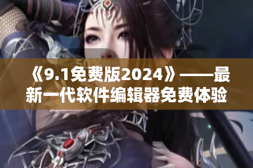 《9.1免費版2024》——最新一代軟件編輯器免費體驗！