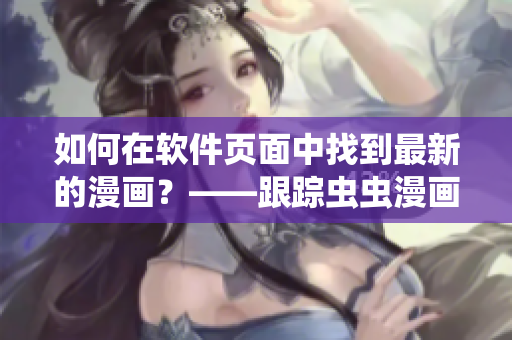 如何在軟件頁面中找到最新的漫畫?——跟蹤蟲蟲漫畫完整入口 如何在軟件頁面中找到最新的漫畫?——跟蹤蟲蟲漫畫完整入口