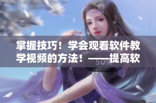 掌握技巧！學(xué)會(huì)觀看軟件教學(xué)視頻的方法！——提高軟件技能的實(shí)用指南