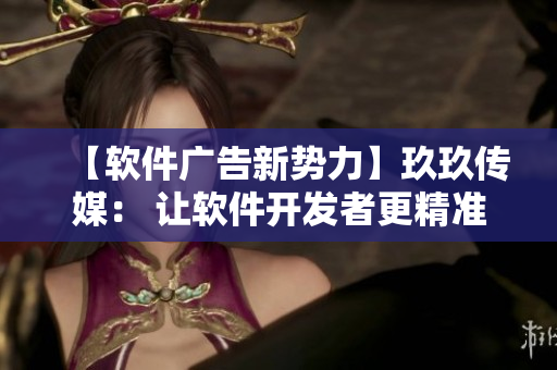 【軟件廣告新勢(shì)力】玖玖傳媒： 讓軟件開(kāi)發(fā)者更精準(zhǔn)觸達(dá)目標(biāo)用戶(hù)的營(yíng)銷(xiāo)利器