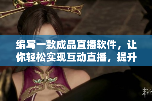 編寫一款成品直播軟件，讓你輕松實現(xiàn)互動直播，提升用戶體驗