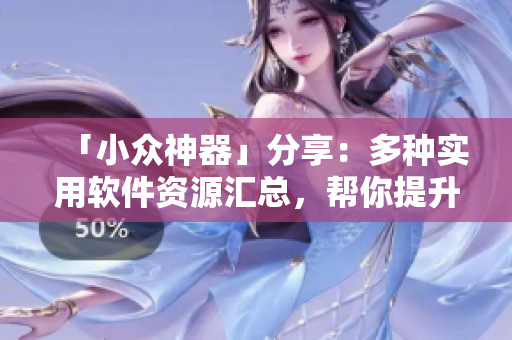 「小眾神器」分享：多種實(shí)用軟件資源匯總，幫你提升工作效率！