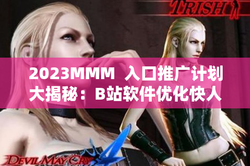 2023MMM  入口推廣計(jì)劃大揭秘：B站軟件優(yōu)化快人一步！