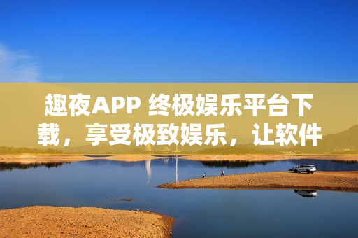 趣夜APP 終極娛樂(lè)平臺(tái)下載，享受極致娛樂(lè)，讓軟件打造您的夜生活