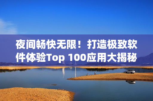夜間暢快無(wú)限!打造極致軟件體驗(yàn)Top 100應(yīng)用大揭秘 夜間暢快無(wú)限!打造極致軟件體驗(yàn)Top 100應(yīng)用大揭秘