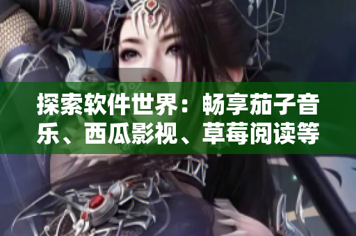 探索軟件世界：暢享茄子音樂(lè)、西瓜影視、草莓閱讀等多元應(yīng)用