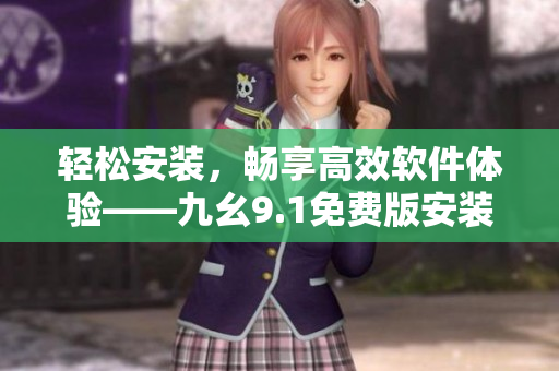輕松安裝，暢享高效軟件體驗(yàn)——九幺9.1免費(fèi)版安裝指南