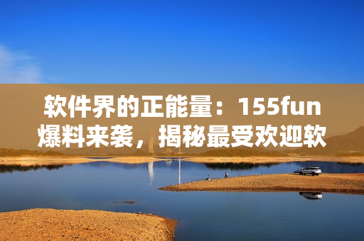 軟件界的正能量：155fun爆料來(lái)襲，揭秘最受歡迎軟件開(kāi)發(fā)技巧！