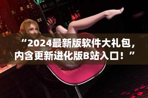 “2024最新版軟件大禮包，內(nèi)含更新進化版B站入口！”)