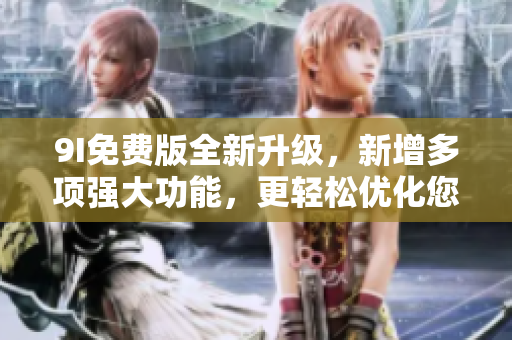 9I免費版全新升級，新增多項強大功能，更輕松優(yōu)化您的軟件體驗！