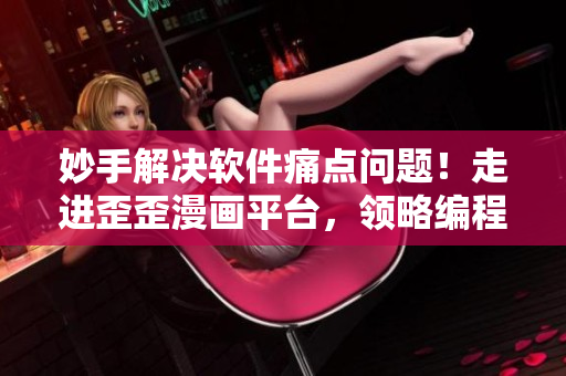 妙手解決軟件痛點(diǎn)問題!走進(jìn)歪歪漫畫平臺(tái),領(lǐng)略編程黑科技 妙手解決軟件痛點(diǎn)問題!走進(jìn)歪歪漫畫平臺(tái),領(lǐng)略編程黑科技