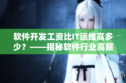 軟件開發(fā)工資比IT運維高多少?——揭秘軟件行業(yè)高薪背后的原因 軟件開發(fā)工資比IT運維高多少?——揭秘軟件行業(yè)高薪背后的原因