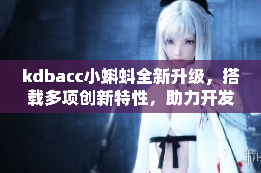 kdbacc小蝌蚪全新升級(jí)，搭載多項(xiàng)創(chuàng)新特性，助力開發(fā)者高效編寫軟件