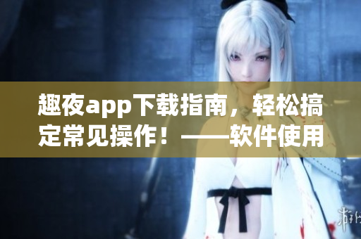 趣夜app下載指南，輕松搞定常見(jiàn)操作！——軟件使用技巧分享