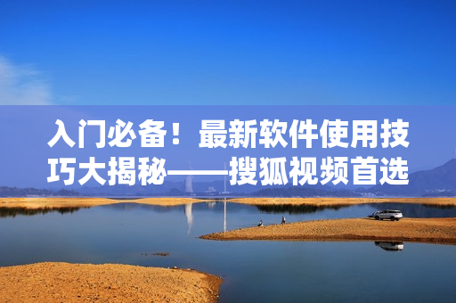 入門必備！最新軟件使用技巧大揭秘——搜狐視頻首選平臺