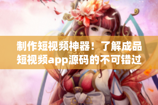 制作短視頻神器！了解成品短視頻app源碼的不可錯(cuò)過優(yōu)勢
