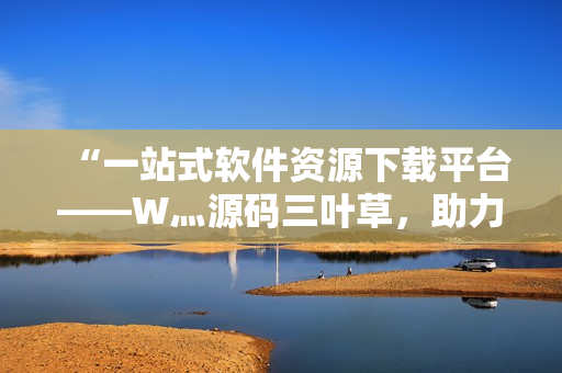 “一站式軟件資源下載平臺——W灬源碼三葉草，助力程序員高效開發(fā)！”