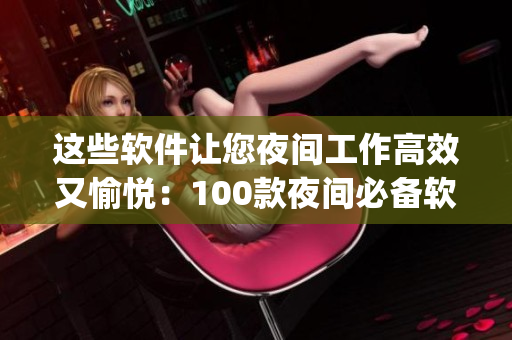 這些軟件讓您夜間工作高效又愉悅：100款夜間必備軟件app