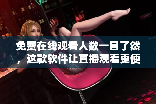 免費在線觀看人數(shù)一目了然，這款軟件讓直播觀看更便利！
