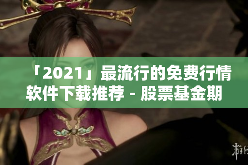 「2021」最流行的免費(fèi)行情軟件下載推薦 - 股票基金期貨行情一網(wǎng)打盡！
