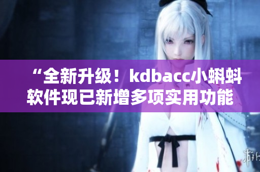 “全新升級！kdbacc小蝌蚪軟件現(xiàn)已新增多項實用功能”